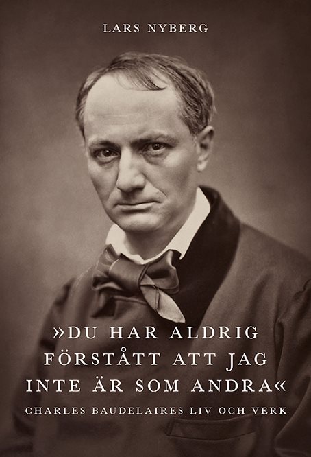 Du har aldrig förstått att jag inte är som andra. Charles Baudelaires liv och verk